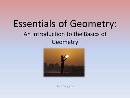 Essentials of Geometry: An Introduction to the Basics of Geometry Mrs. Sangster.