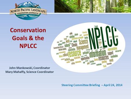 John Mankowski, Coordinator Mary Mahaffy, Science Coordinator Conservation Goals & the NPLCC Steering Committee Briefing – April 24, 2014.