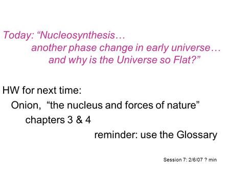 Today: “Nucleosynthesis… another phase change in early universe… and why is the Universe so Flat?” HW for next time: Onion, “the nucleus and forces of.