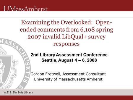 W.E.B. Du Bois Library Examining the Overlooked: Open- ended comments from 6,108 spring 2007 invalid LibQual+ survey responses Gordon Fretwell, Assessment.