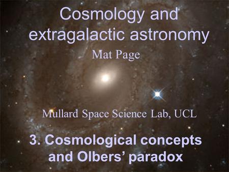 Cosmology and extragalactic astronomy Mat Page Mullard Space Science Lab, UCL 3. Cosmological concepts and Olbers’ paradox.