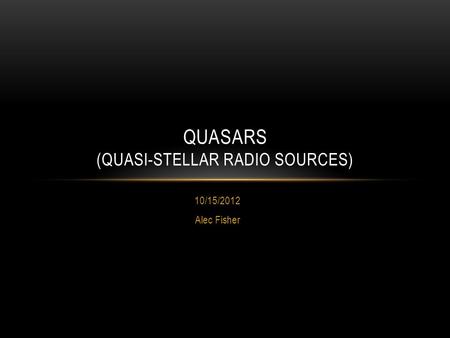 10/15/2012 Alec Fisher QUASARS (QUASI-STELLAR RADIO SOURCES)