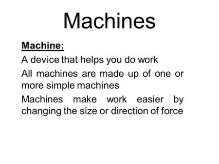 Machines Machine: A device that helps you do work All machines are made up of one or more simple machines Machines make work easier by changing the size.