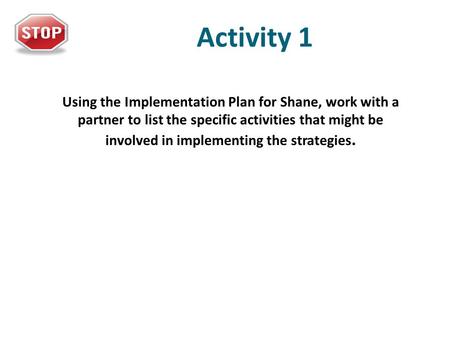 Activity 1 Using the Implementation Plan for Shane, work with a partner to list the specific activities that might be involved in implementing the strategies.