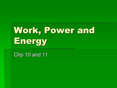 Work, Power and Energy Chp 10 and 11. Some Terms  Work  Exerting a force over a distance  Energy  The ability to do work (or change the world around.