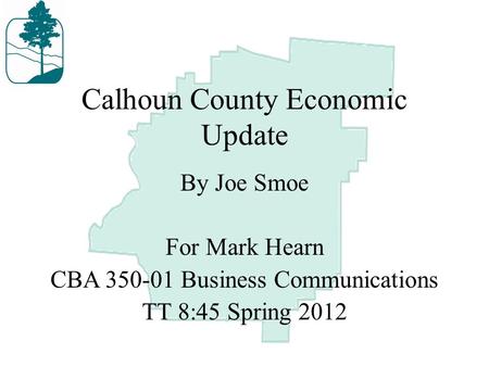 Calhoun County Economic Update By Joe Smoe For Mark Hearn CBA 350-01 Business Communications TT 8:45 Spring 2012.