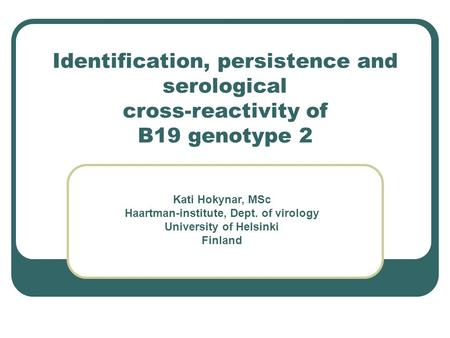 Identification, persistence and serological cross-reactivity of B19 genotype 2 Kati Hokynar, MSc Haartman-institute, Dept. of virology University of Helsinki.