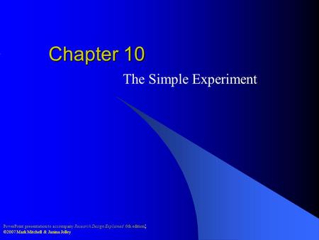 PowerPoint presentation to accompany Research Design Explained 6th edition ; ©2007 Mark Mitchell & Janina Jolley Chapter 10 The Simple Experiment.