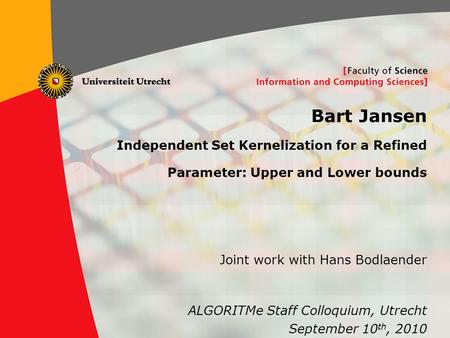 1 Bart Jansen Independent Set Kernelization for a Refined Parameter: Upper and Lower bounds ALGORITMe Staff Colloquium, Utrecht September 10 th, 2010 Joint.