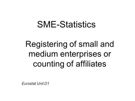 SME-Statistics Registering of small and medium enterprises or counting of affiliates Eurostat Unit D1.