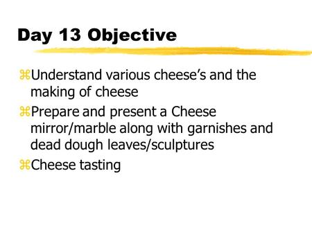 Day 13 Objective zUnderstand various cheese’s and the making of cheese zPrepare and present a Cheese mirror/marble along with garnishes and dead dough.