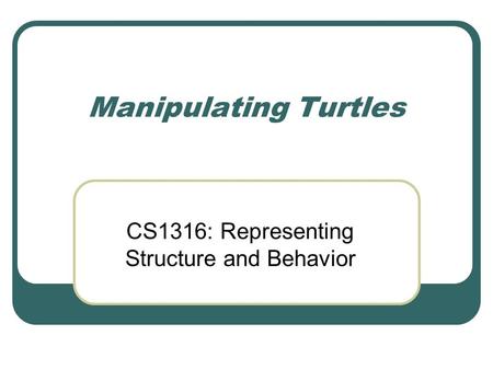 Manipulating Turtles CS1316: Representing Structure and Behavior.