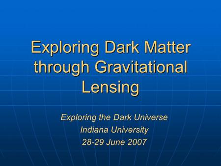 Exploring Dark Matter through Gravitational Lensing Exploring the Dark Universe Indiana University 28-29 June 2007.