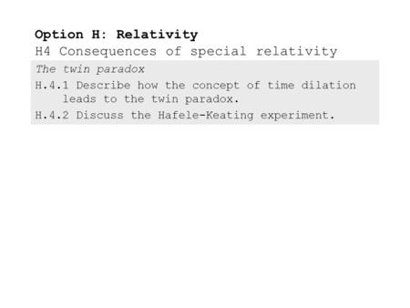 The twin paradox H.4.1Describe how the concept of time dilation leads to the twin paradox. H.4.2Discuss the Hafele-Keating experiment. Option H: Relativity.