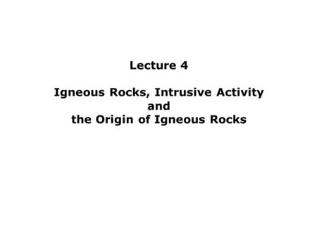 Lecture 4 Igneous Rocks, Intrusive Activity and the Origin of Igneous Rocks.