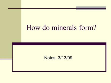 How do minerals form? Notes: 3/13/09. How do mineral crystals form? A. Rivers carrying sediment deposits it somewhere B. Water evaporates leaving behind.