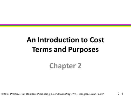 ©2003 Prentice Hall Business Publishing, Cost Accounting 11/e, Horngren/Datar/Foster An Introduction to Cost Terms and Purposes Chapter 2 2 - 1.