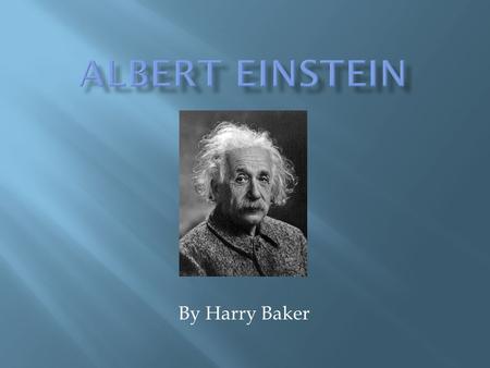 By Harry Baker. Date of birth: 14 March 1879 – 18 April 1955) Birth place: Ulm, Germany Interests: theoretical physic.