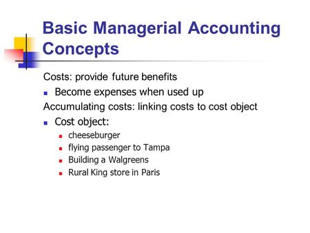 Basic Managerial Accounting Concepts Costs: provide future benefits Become expenses when used up Accumulating costs: linking costs to cost object Cost.