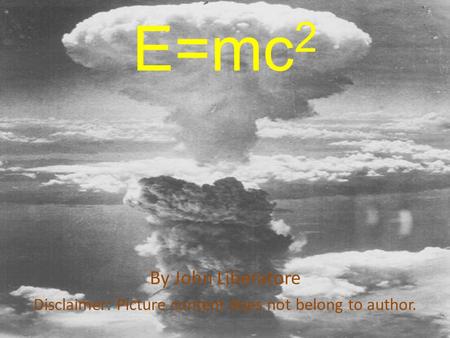 E=mc 2 By John Liberatore Disclaimer: Picture content does not belong to author.