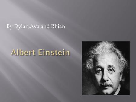 By Dylan,Ava and Rhian. Job: Scientist + inventor Born: 14 th March 1879 Died: 18 April 1955 Best known for: his theory of relativity.