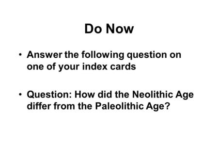 Do Now Answer the following question on one of your index cards Question: How did the Neolithic Age differ from the Paleolithic Age?