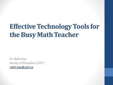 Effective Technology Tools for the Busy Math Teacher Dr. Robin Kay Faculty of Education (UOIT)