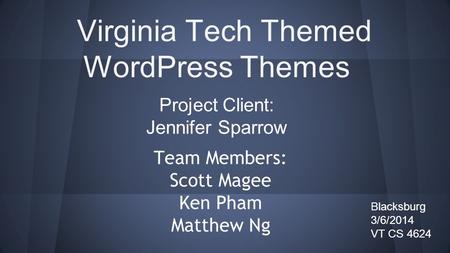 Virginia Tech Themed WordPress Themes Team Members: Scott Magee Ken Pham Matthew Ng Project Client: Jennifer Sparrow Blacksburg 3/6/2014 VT CS 4624.