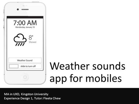 Weather sounds app for mobiles MA in UXD, Kingston University Experience Design 1, Tutor: Fleeta Chew.