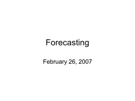 Forecasting February 26, 2007. Laws of Forecasting Three Laws of Forecasting –Forecasts are always wrong! –Detailed forecasts are worse than aggregate.