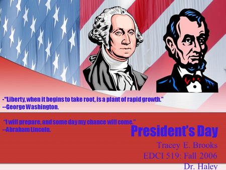 President’s Day Tracey E. Brooks EDCI 519: Fall 2006 Dr. Haley -“Liberty, when it begins to take root, is a plant of rapid growth.” --George Washington.