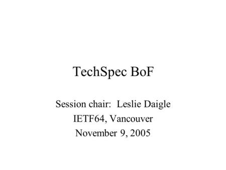 TechSpec BoF Session chair: Leslie Daigle IETF64, Vancouver November 9, 2005.