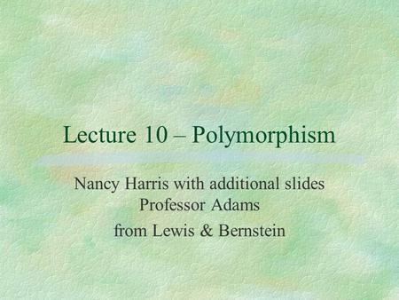 Lecture 10 – Polymorphism Nancy Harris with additional slides Professor Adams from Lewis & Bernstein.