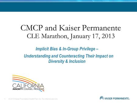 © 2013 Kaiser Foundation Health Plan, Inc. For internal use only. CMCP and Kaiser Permanente CLE Marathon, January 17, 2013 Implicit Bias & In-Group Privilege.