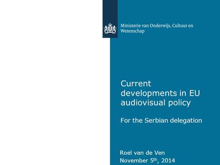 Current developments in EU audiovisual policy For the Serbian delegation Roel van de Ven November 5 th, 2014.