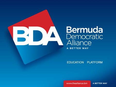 EDUCATION PLATFORM. Our Vision The Bermuda Democratic Alliance (BDA) (“the Alliance”) seeks to provide the people of Bermuda with a Government that stands.