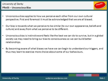 University of Derby PReSS – Unconscious Bias Unconscious bias applies to how we perceive each other from our own cultural perspective. First and foremost.