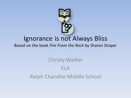 Ignorance is not Always Bliss Based on the book Fire From the Rock by Sharon Draper Christy Walker ELA Ralph Chandler Middle School.