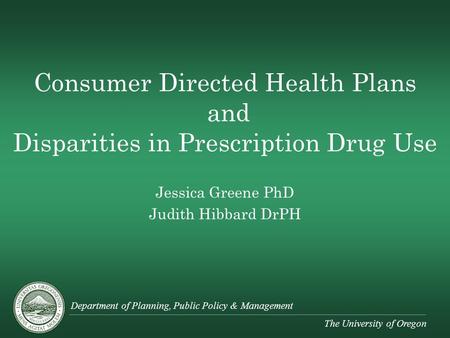 Department of Planning, Public Policy & Management The University of Oregon Consumer Directed Health Plans and Disparities in Prescription Drug Use Jessica.