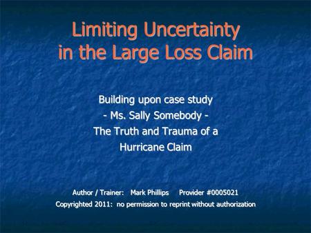 Limiting Uncertainty in the Large Loss Claim Building upon case study - Ms. Sally Somebody - The Truth and Trauma of a Hurricane Claim Author / Trainer: