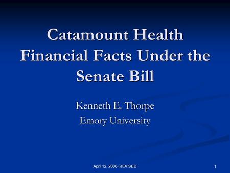 April 12, 2006- REVISED 1 Catamount Health Financial Facts Under the Senate Bill Kenneth E. Thorpe Emory University.