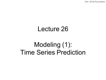 Intro. ANN & Fuzzy Systems Lecture 26 Modeling (1): Time Series Prediction.