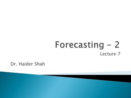 Lecture 7 Dr. Haider Shah.  Continue understanding the primary tools for forecasting  Understand time series analysis and when and how to apply it.