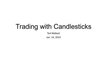 Trading with Candlesticks Ted Wallack Jan. 14, 2014.