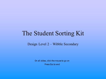 The Student Sorting Kit Design Level 2 – Wibble Secondary On all slides, click the mouse to go on Press Esc to end.