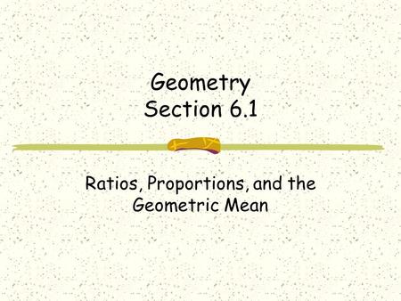 Geometry Section 6.1 Ratios, Proportions, and the Geometric Mean.