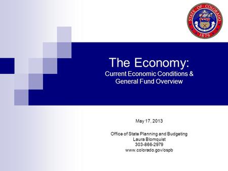 The Economy: Current Economic Conditions & General Fund Overview May 17, 2013 Office of State Planning and Budgeting Laura Blomquist 303-866-2979 www.colorado.gov/ospb.