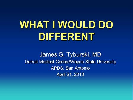 WHAT I WOULD DO DIFFERENT James G. Tyburski, MD Detroit Medical Center/Wayne State University APDS, San Antonio April 21, 2010.