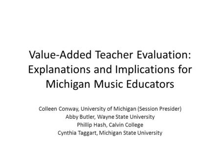 Value-Added Teacher Evaluation: Explanations and Implications for Michigan Music Educators Colleen Conway, University of Michigan (Session Presider) Abby.