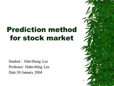 1 Prediction method for stock market Student : Dah-Sheng Lee Professor: Hahn-Ming Lee Date:30 January 2004.